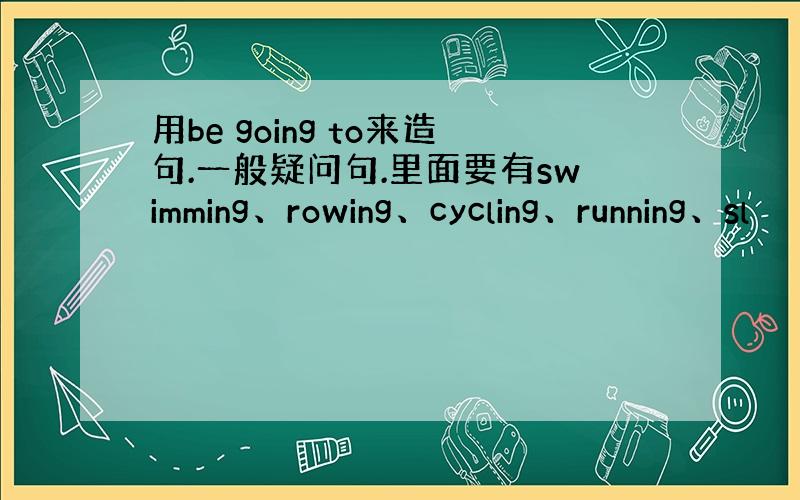 用be going to来造句.一般疑问句.里面要有swimming、rowing、cycling、running、sl