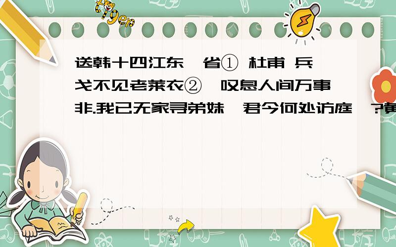 送韩十四江东觐省① 杜甫 兵戈不见老莱衣②,叹息人间万事非.我已无家寻弟妹,君今何处访庭闱?黄牛峡③静滩声转,白马江寒树