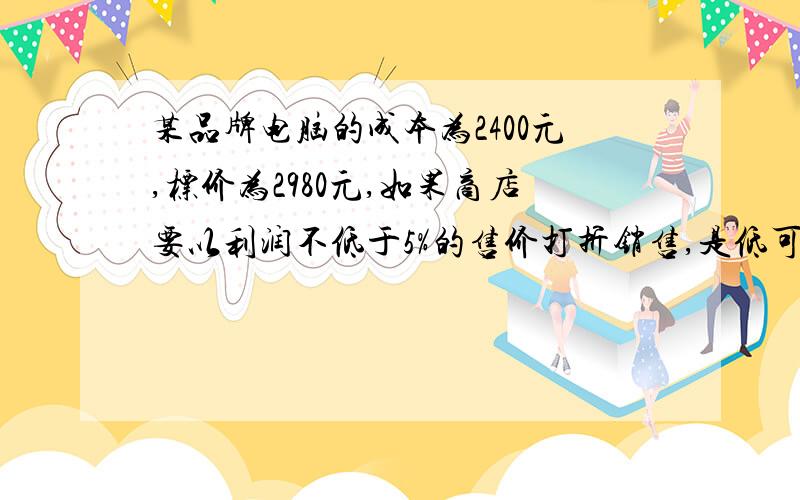 某品牌电脑的成本为2400元,标价为2980元,如果商店要以利润不低于5%的售价打折销售,是低可打 折出售.