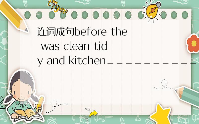 连词成句before the was clean tidy and kitchen___________________