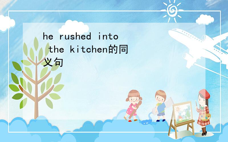 he rushed into the kitchen的同义句