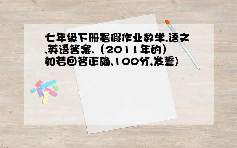 七年级下册暑假作业数学,语文,英语答案.（2011年的）如若回答正确,100分,发誓)