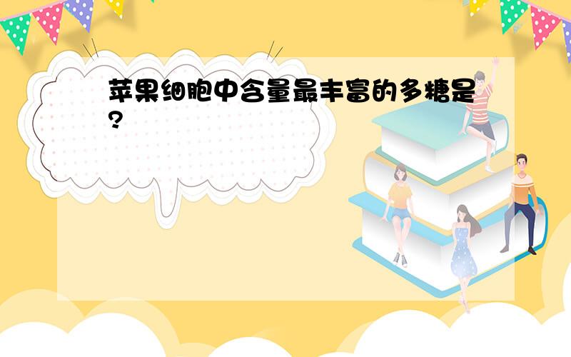 苹果细胞中含量最丰富的多糖是?