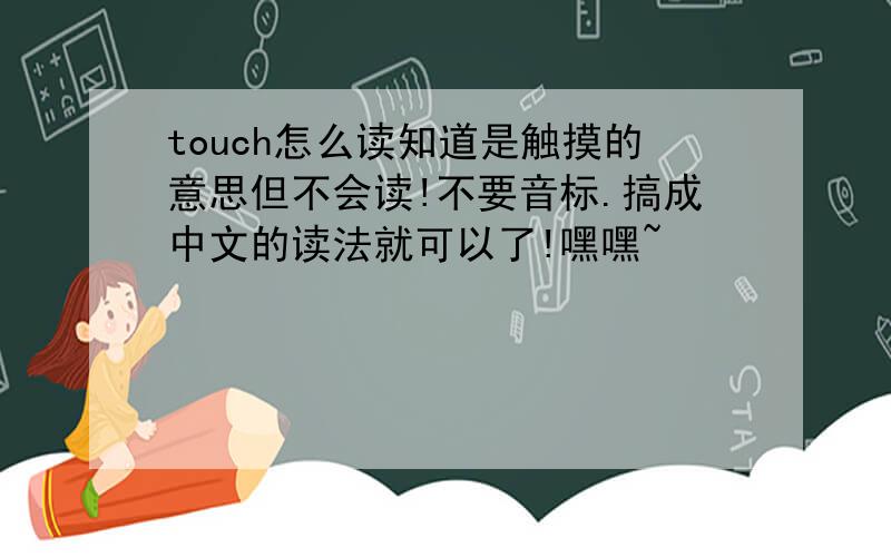 touch怎么读知道是触摸的意思但不会读!不要音标.搞成中文的读法就可以了!嘿嘿~