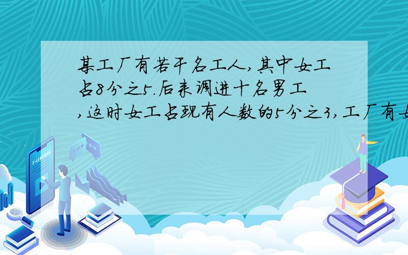 某工厂有若干名工人,其中女工占8分之5.后来调进十名男工,这时女工占现有人数的5分之3,工厂有女工多少名