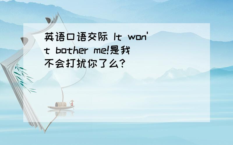 英语口语交际 It won't bother me!是我不会打扰你了么?