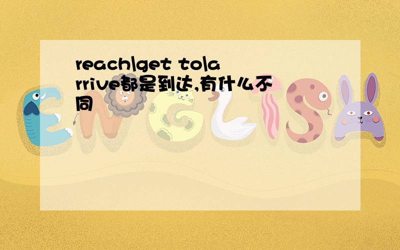 reach\get to\arrive都是到达,有什么不同