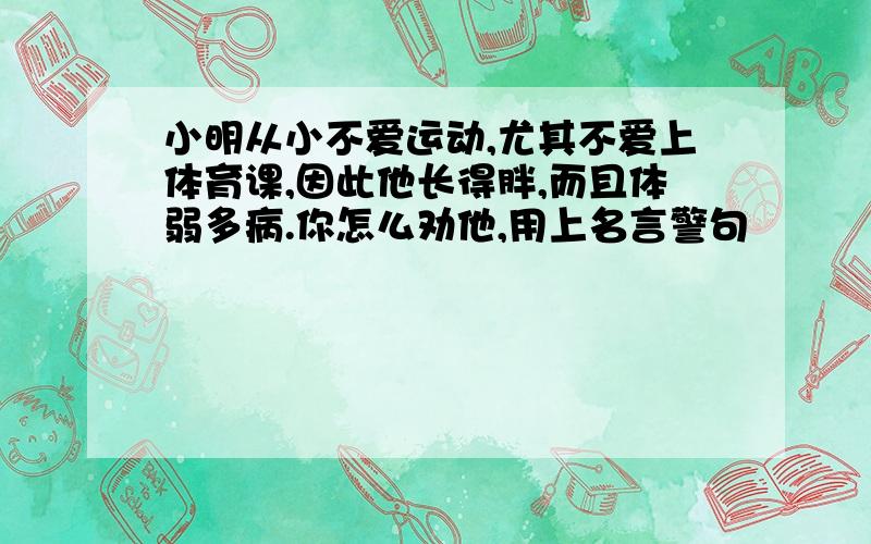 小明从小不爱运动,尤其不爱上体育课,因此他长得胖,而且体弱多病.你怎么劝他,用上名言警句