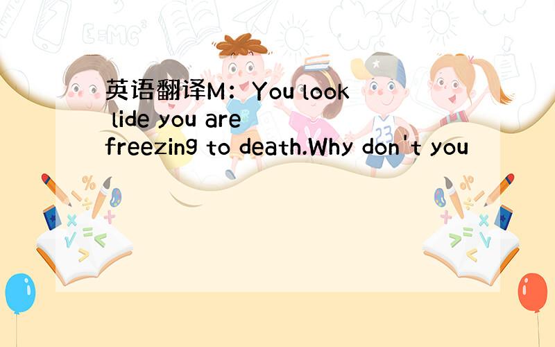 英语翻译M：You look lide you are freezing to death.Why don't you