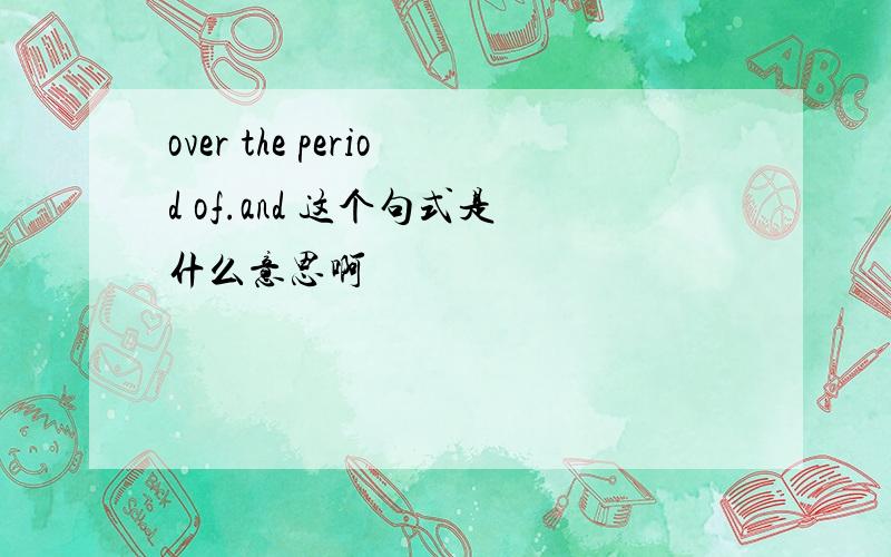 over the period of.and 这个句式是什么意思啊