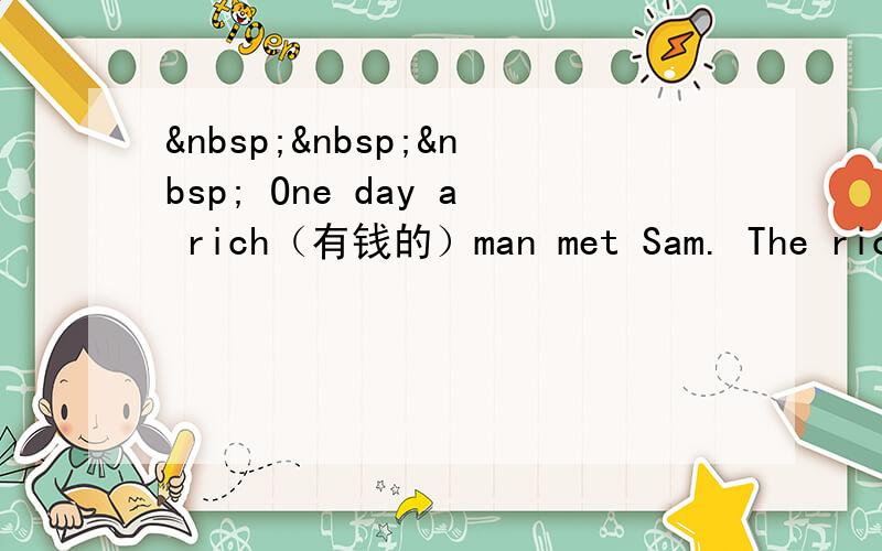     One day a rich（有钱的）man met Sam. The rich