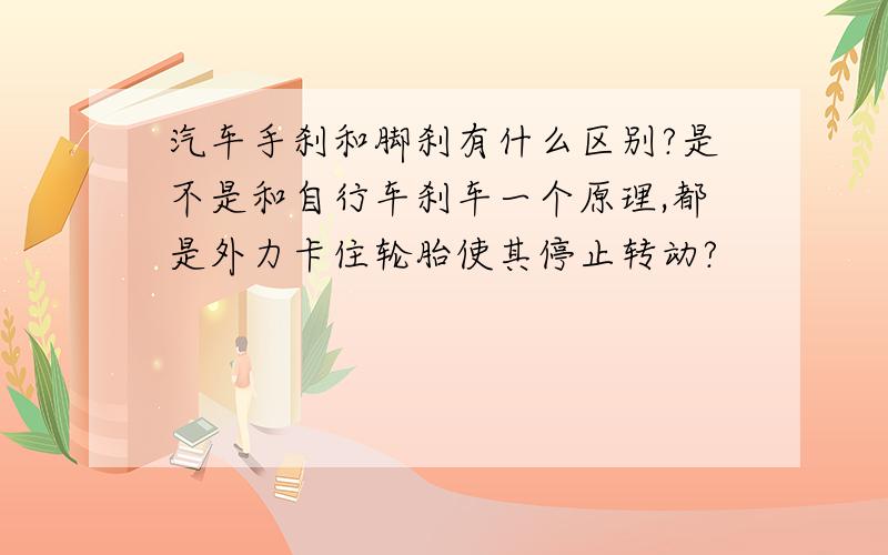 汽车手刹和脚刹有什么区别?是不是和自行车刹车一个原理,都是外力卡住轮胎使其停止转动?