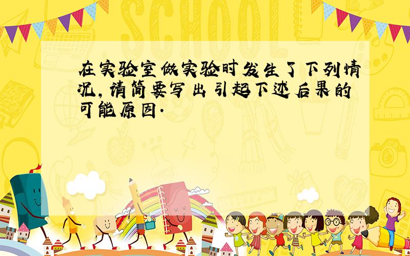 在实验室做实验时发生了下列情况，请简要写出引起下述后果的可能原因．