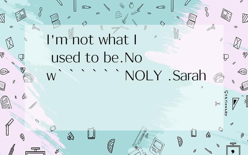 I'm not what I used to be.Now``````NOLY .Sarah