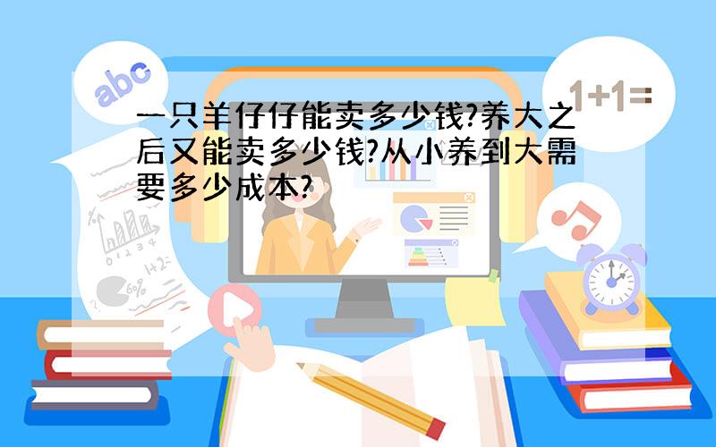 一只羊仔仔能卖多少钱?养大之后又能卖多少钱?从小养到大需要多少成本?