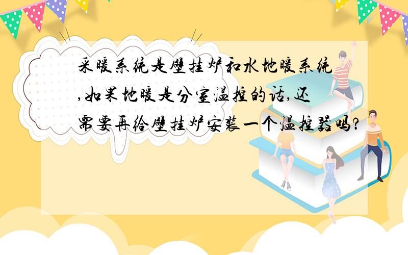 采暖系统是壁挂炉和水地暖系统,如果地暖是分室温控的话,还需要再给壁挂炉安装一个温控器吗?