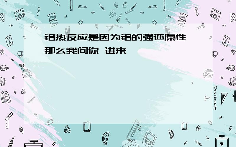 铝热反应是因为铝的强还原性 那么我问你 进来