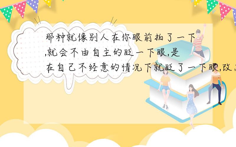 那种就像别人在你眼前拍了一下,就会不由自主的眨一下眼,是在自己不经意的情况下就眨了一下眼,改怎样表达呢?