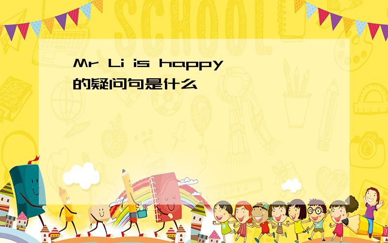 Mr Li is happy的疑问句是什么