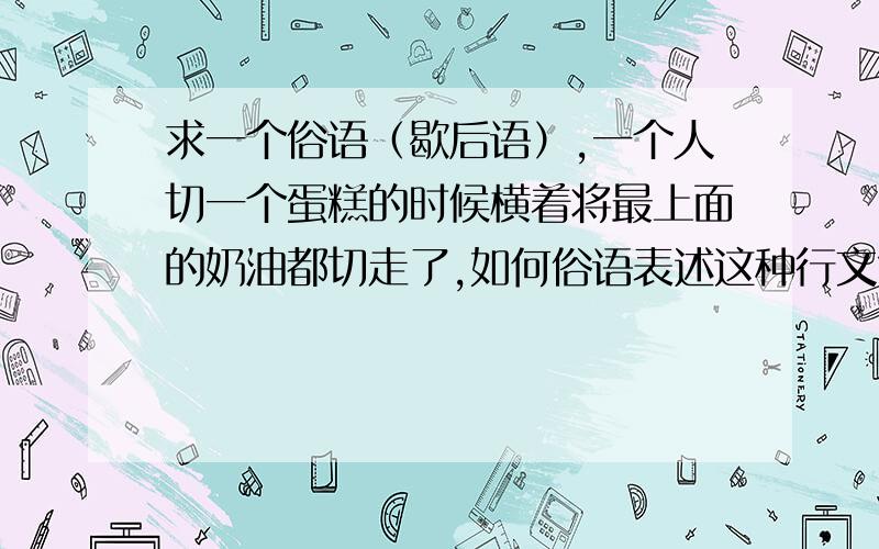 求一个俗语（歇后语）,一个人切一个蛋糕的时候横着将最上面的奶油都切走了,如何俗语表述这种行文?