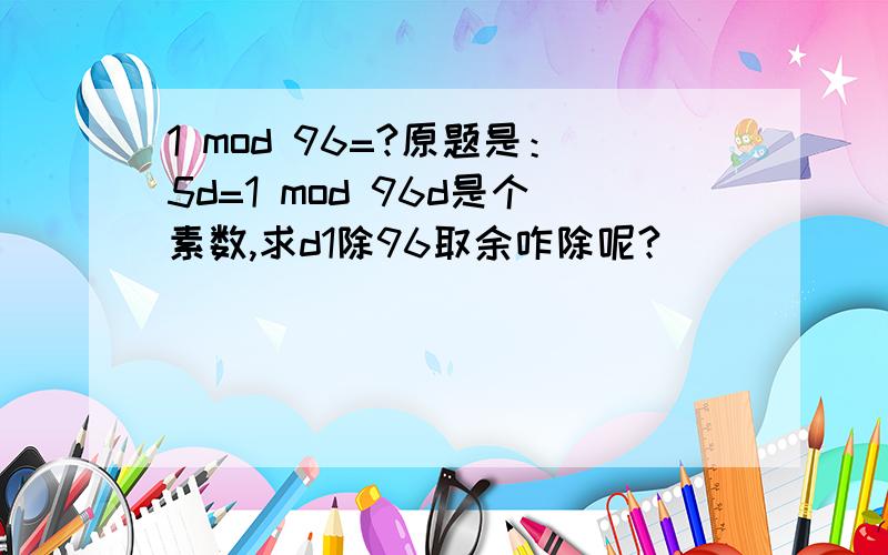 1 mod 96=?原题是：5d=1 mod 96d是个素数,求d1除96取余咋除呢?