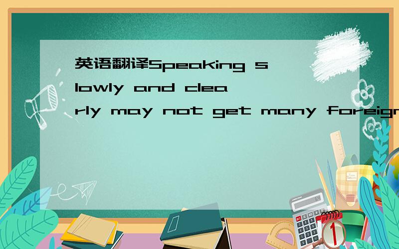 英语翻译Speaking slowly and clearly may not get many foreign vis