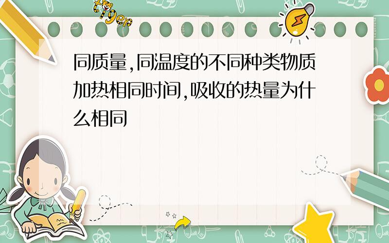 同质量,同温度的不同种类物质加热相同时间,吸收的热量为什么相同