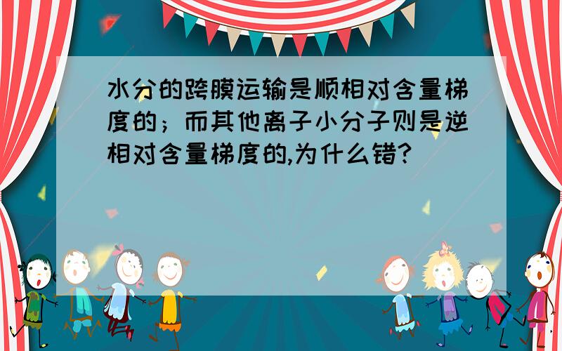 水分的跨膜运输是顺相对含量梯度的；而其他离子小分子则是逆相对含量梯度的,为什么错?