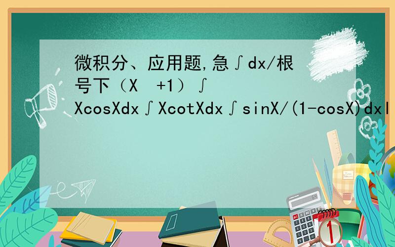 微积分、应用题,急∫dx/根号下（X²+1）∫XcosXdx∫XcotXdx∫sinX/(1-cosX)dxl