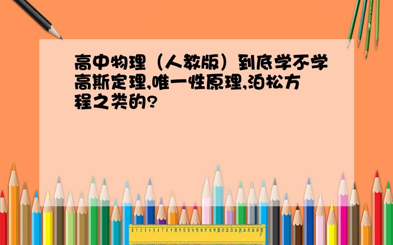 高中物理（人教版）到底学不学高斯定理,唯一性原理,泊松方程之类的?