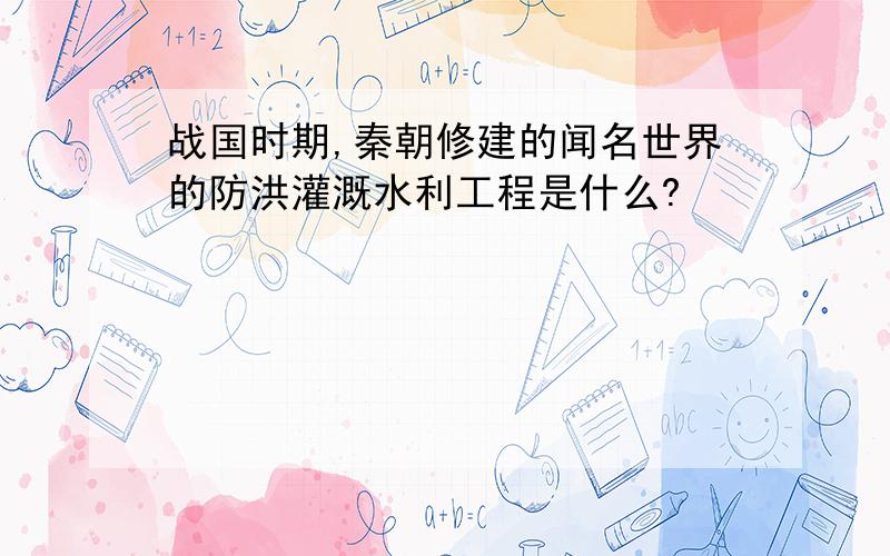 战国时期,秦朝修建的闻名世界的防洪灌溉水利工程是什么?