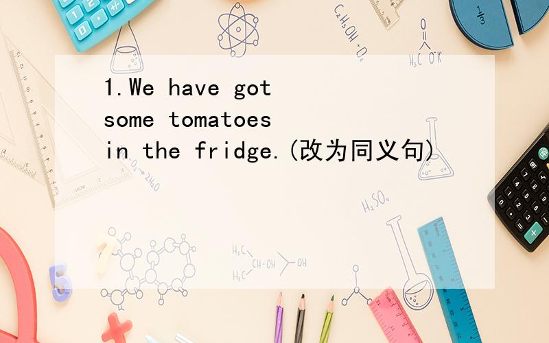 1.We have got some tomatoes in the fridge.(改为同义句)