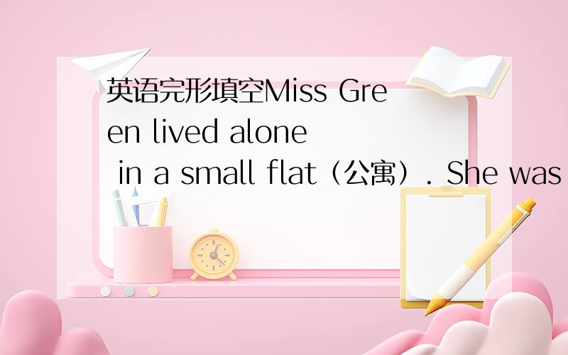 英语完形填空Miss Green lived alone in a small flat（公寓）. She was ol