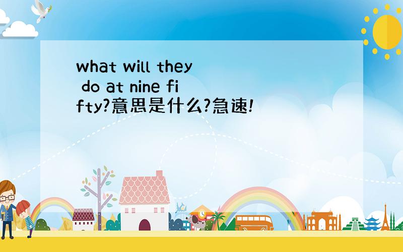 what will they do at nine fifty?意思是什么?急速!