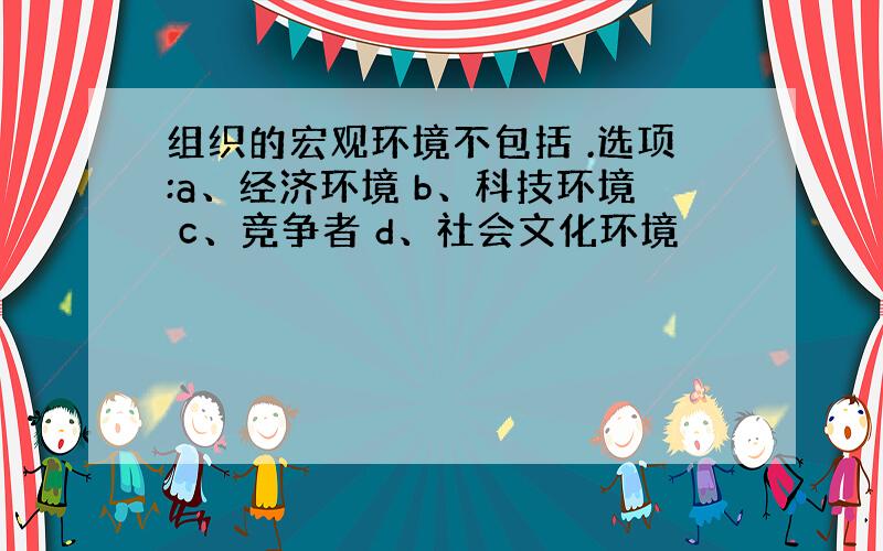 组织的宏观环境不包括 .选项:a、经济环境 b、科技环境 c、竞争者 d、社会文化环境