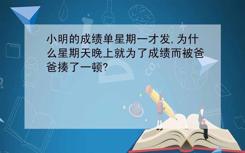 小明的成绩单星期一才发,为什么星期天晚上就为了成绩而被爸爸揍了一顿?