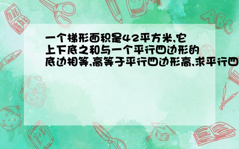 一个梯形面积是42平方米,它上下底之和与一个平行四边形的底边相等,高等于平行四边形高,求平行四边形的面