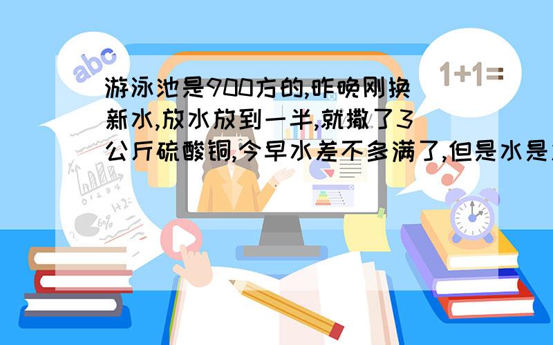 游泳池是900方的,昨晚刚换新水,放水放到一半,就撒了3公斤硫酸铜,今早水差不多满了,但是水是发绿的,