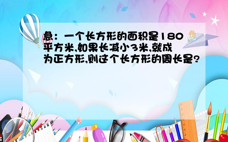 急：一个长方形的面积是180平方米,如果长减小3米,就成为正方形,则这个长方形的周长是?