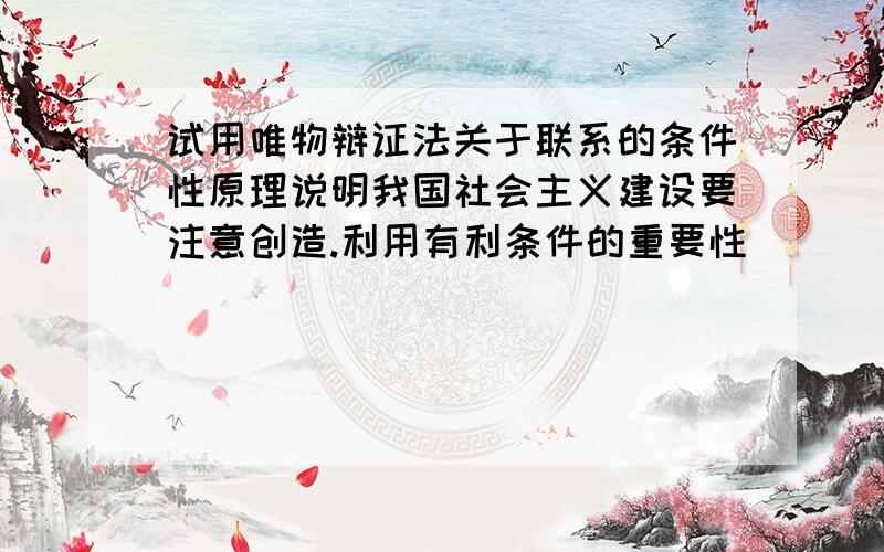 试用唯物辩证法关于联系的条件性原理说明我国社会主义建设要注意创造.利用有利条件的重要性