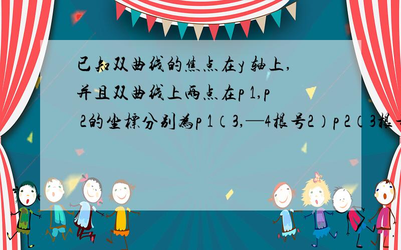 已知双曲线的焦点在y 轴上,并且双曲线上两点在p 1,p 2的坐标分别为p 1（3,—4根号2）p 2（3根号2,4根号