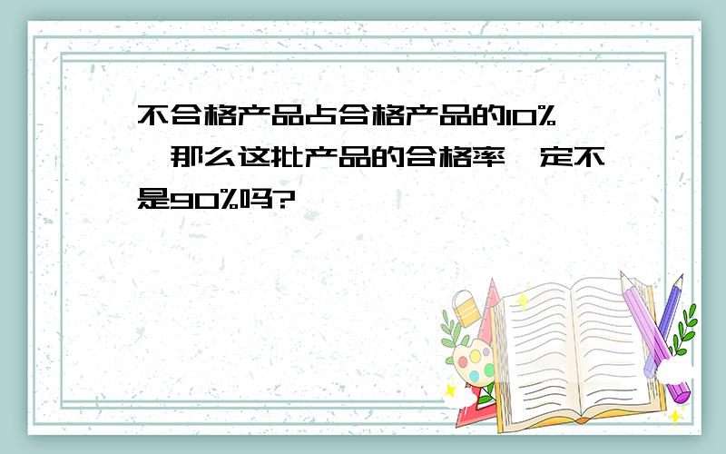 不合格产品占合格产品的10%,那么这批产品的合格率一定不是90%吗?