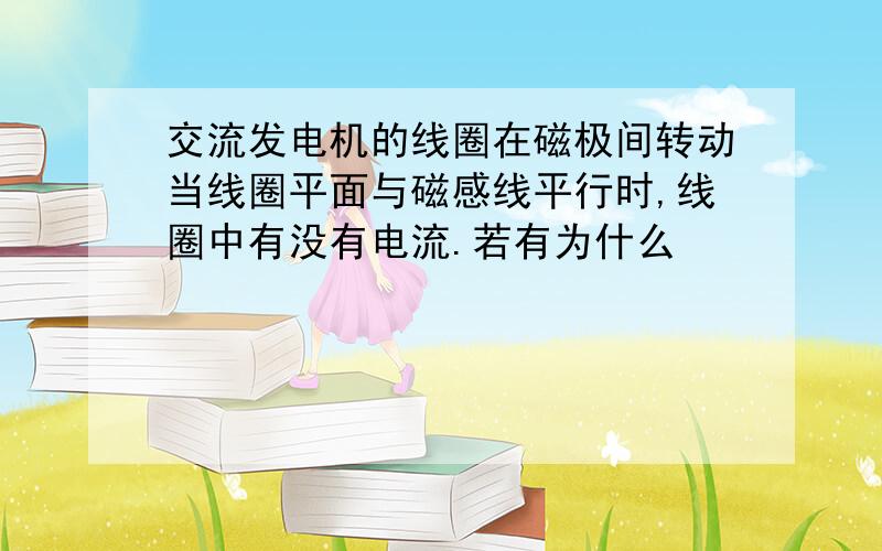 交流发电机的线圈在磁极间转动当线圈平面与磁感线平行时,线圈中有没有电流.若有为什么