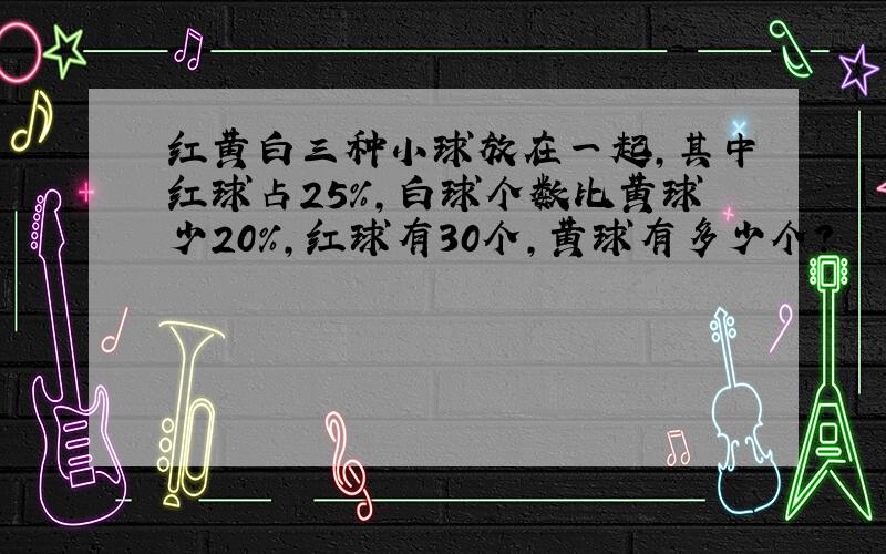 红黄白三种小球放在一起,其中红球占25%,白球个数比黄球少20%,红球有30个,黄球有多少个?