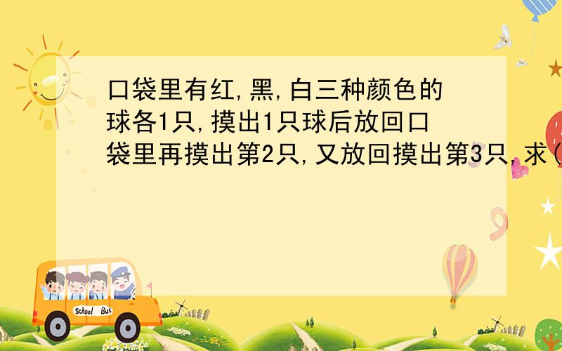 口袋里有红,黑,白三种颜色的球各1只,摸出1只球后放回口袋里再摸出第2只,又放回摸出第3只,求(1)3只都是红球的可能性