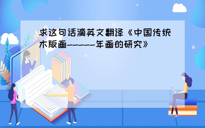 求这句话滴英文翻译《中国传统木版画-----年画的研究》