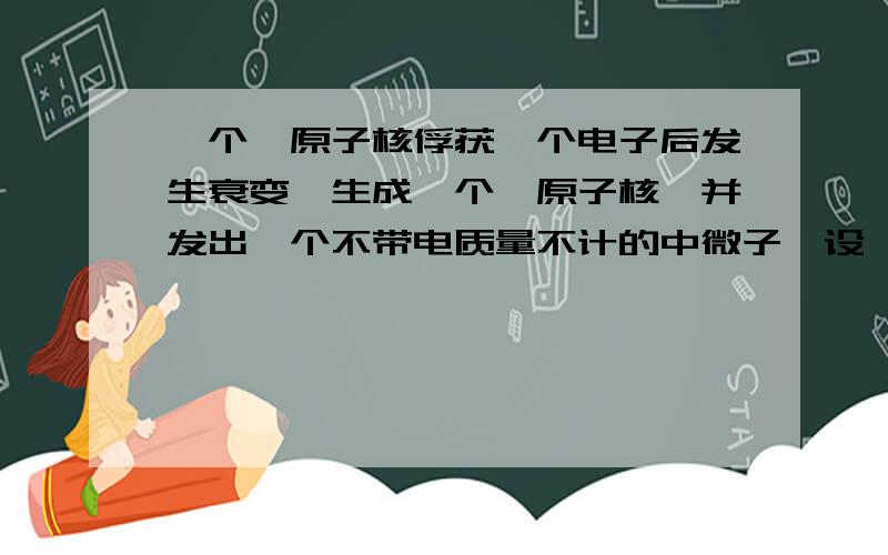 一个铍原子核俘获一个电子后发生衰变,生成一个锂原子核,并发出一个不带电质量不计的中微子,设铍原子质量m1,锂原子质量m2