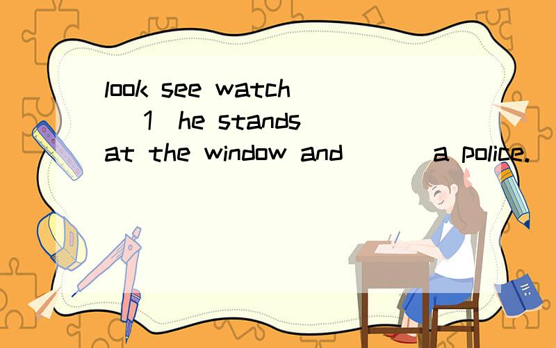 look see watch (1)he stands at the window and ___a police.