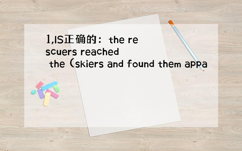 1,IS正确的：the rescuers reached the (skiers and found them appa