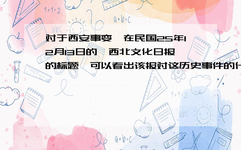 对于西安事变,在民国25年12月13日的《西北文化日报》的标题,可以看出该报对这历史事件的什么态度?